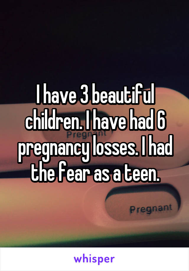 I have 3 beautiful children. I have had 6 pregnancy losses. I had the fear as a teen.
