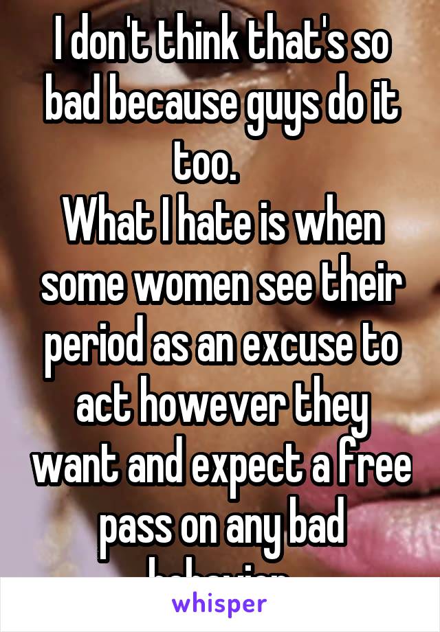 I don't think that's so bad because guys do it too.    
What I hate is when some women see their period as an excuse to act however they want and expect a free pass on any bad behavior.