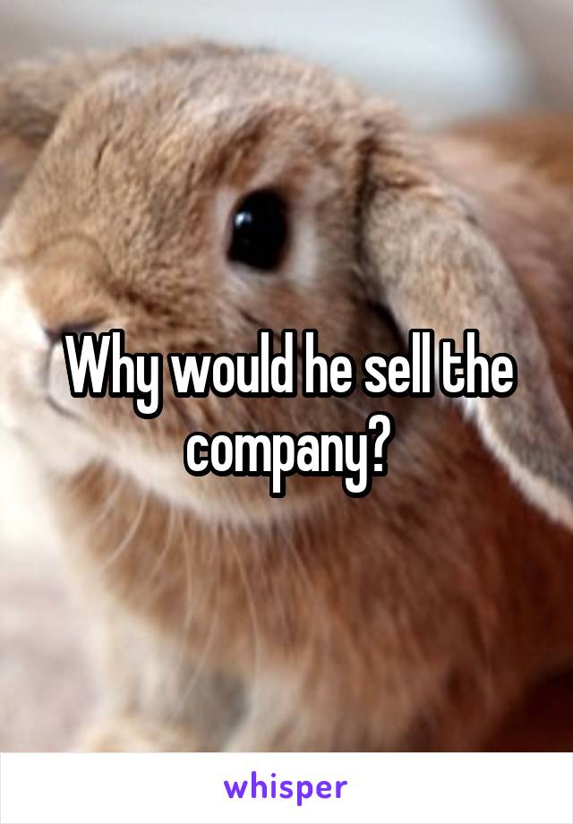 Why would he sell the company?