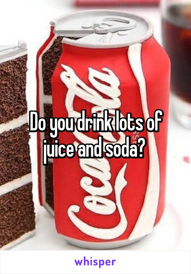 Do you drink lots of juice and soda? 