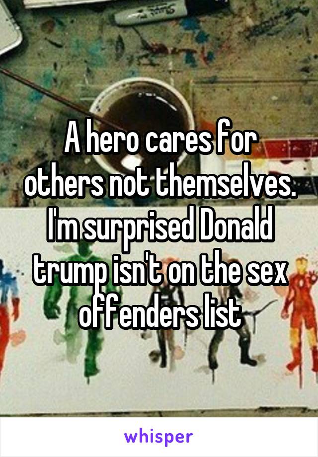 A hero cares for others not themselves. I'm surprised Donald trump isn't on the sex offenders list