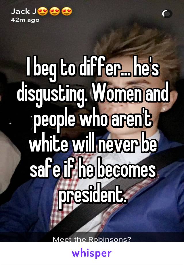 I beg to differ... he's disgusting. Women and people who aren't white will never be safe if he becomes president.