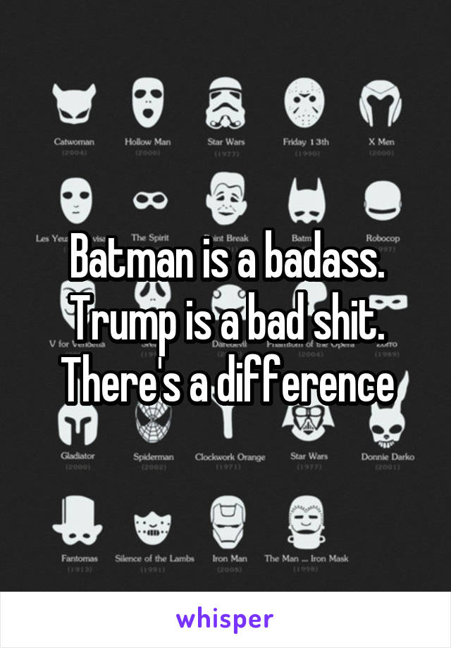 Batman is a badass. Trump is a bad shit. There's a difference