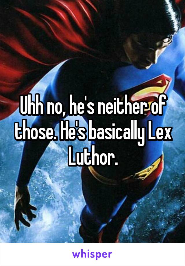 Uhh no, he's neither of those. He's basically Lex Luthor.