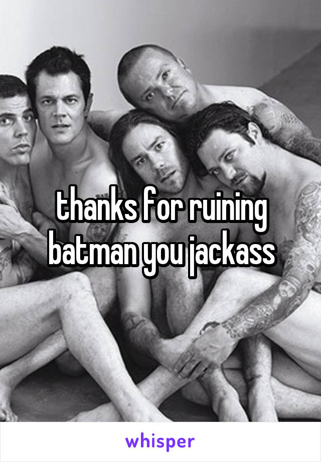 thanks for ruining batman you jackass