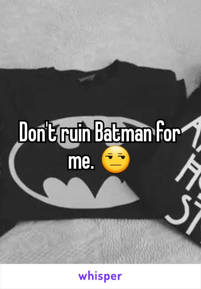 Don't ruin Batman for me. 😒