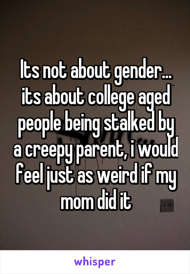 Its not about gender... its about college aged people being stalked by a creepy parent, i would feel just as weird if my mom did it