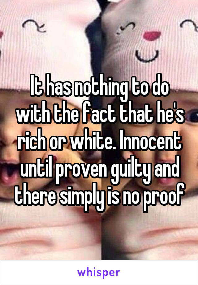 It has nothing to do with the fact that he's rich or white. Innocent until proven guilty and there simply is no proof