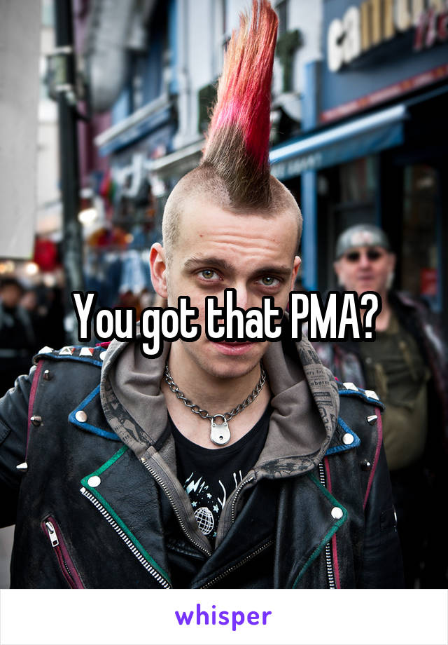 You got that PMA?