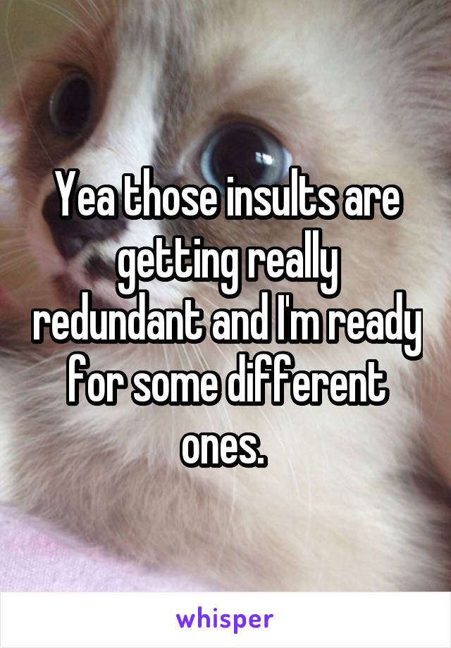 Yea those insults are getting really redundant and I'm ready for some different ones. 