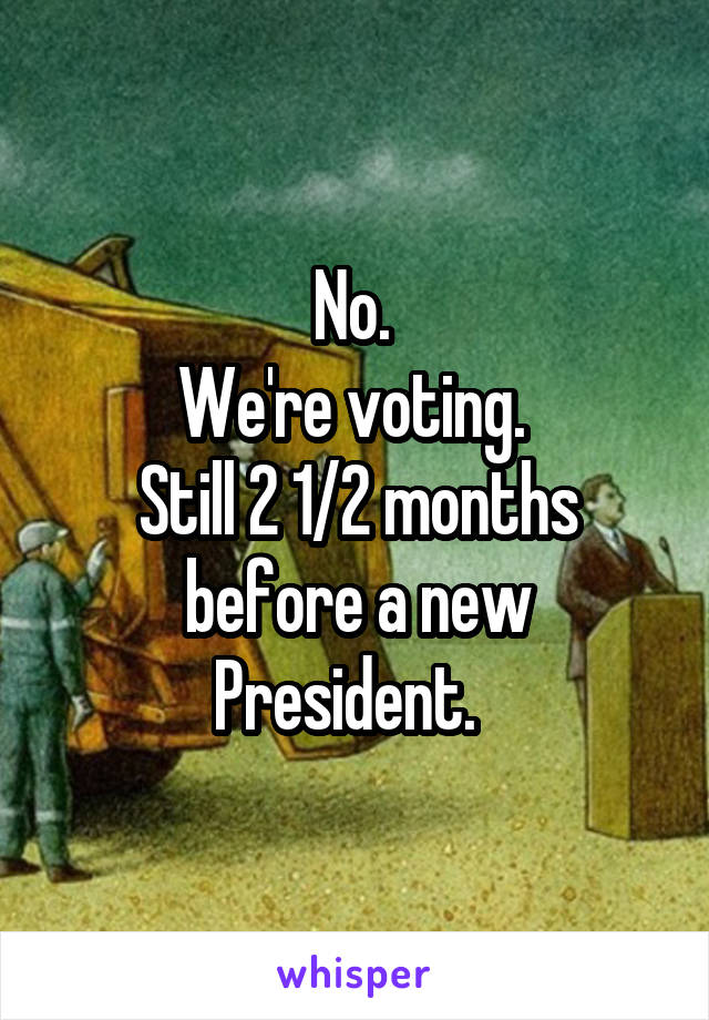 No. 
We're voting. 
Still 2 1/2 months before a new President.  