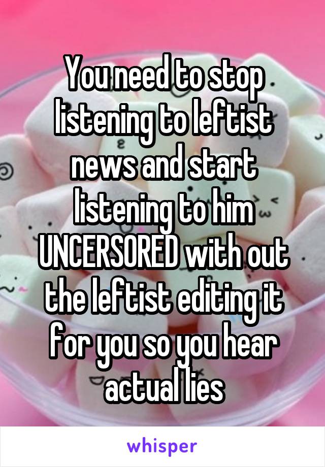 You need to stop listening to leftist news and start listening to him UNCERSORED with out the leftist editing it for you so you hear actual lies