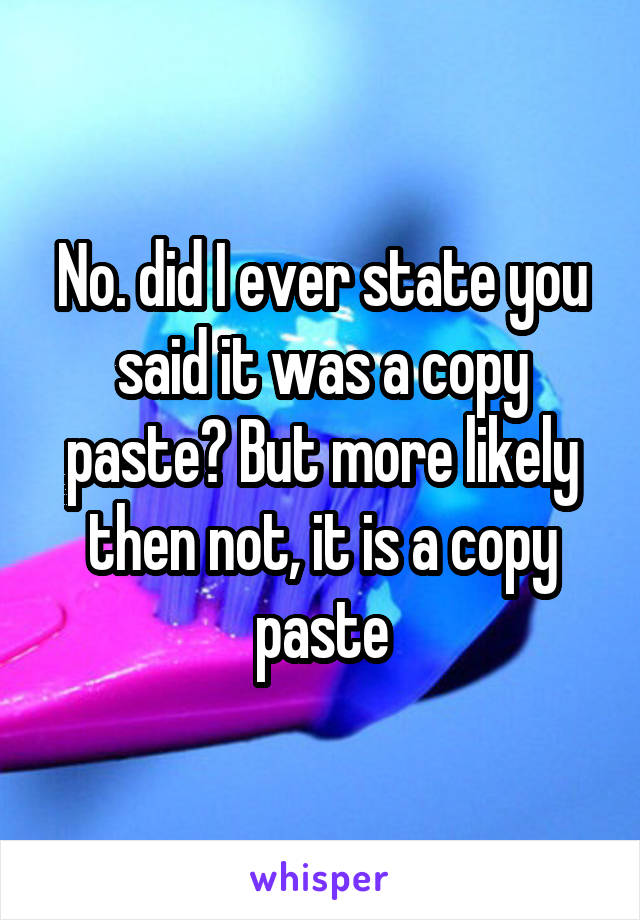 No. did I ever state you said it was a copy paste? But more likely then not, it is a copy paste