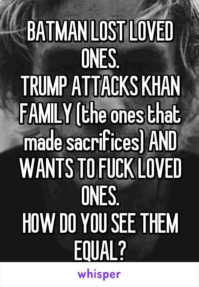 BATMAN LOST LOVED ONES.
TRUMP ATTACKS KHAN FAMILY (the ones that made sacrifices) AND WANTS TO FUCK LOVED ONES.
HOW DO YOU SEE THEM EQUAL?