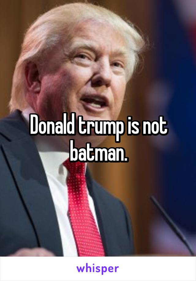 Donald trump is not batman.