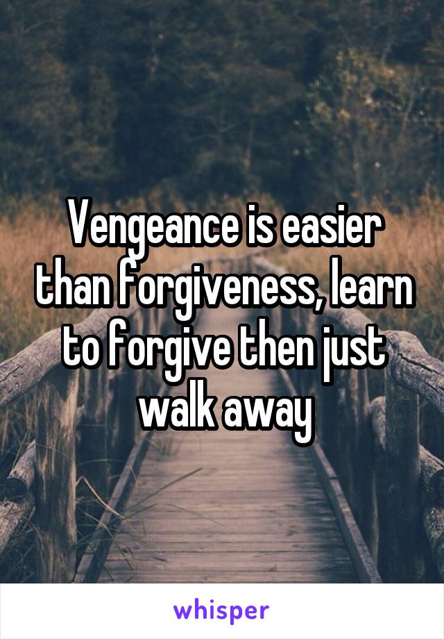 Vengeance is easier than forgiveness, learn to forgive then just walk away
