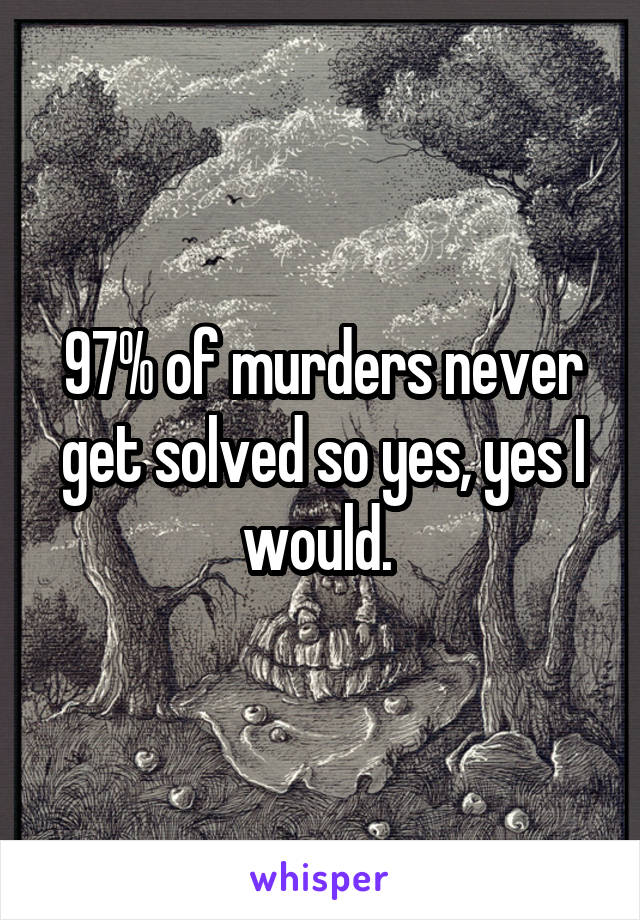 97% of murders never get solved so yes, yes I would. 