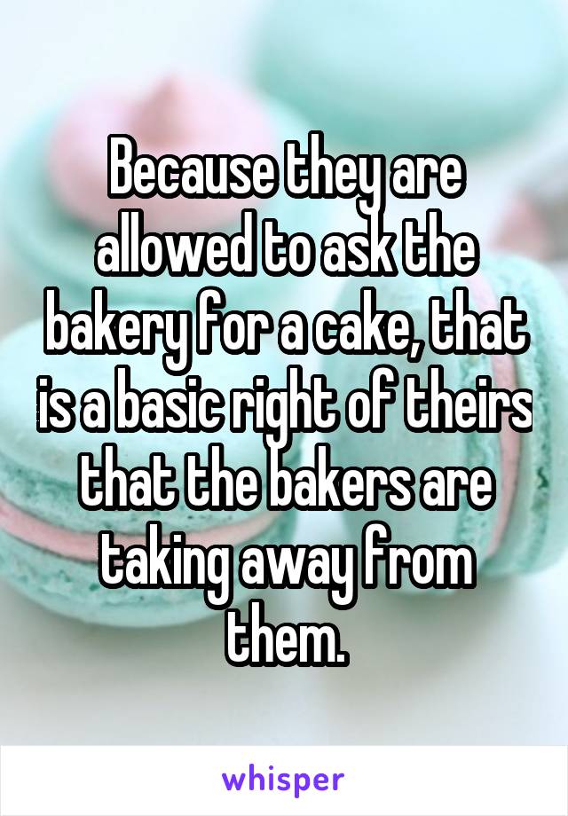 Because they are allowed to ask the bakery for a cake, that is a basic right of theirs that the bakers are taking away from them.