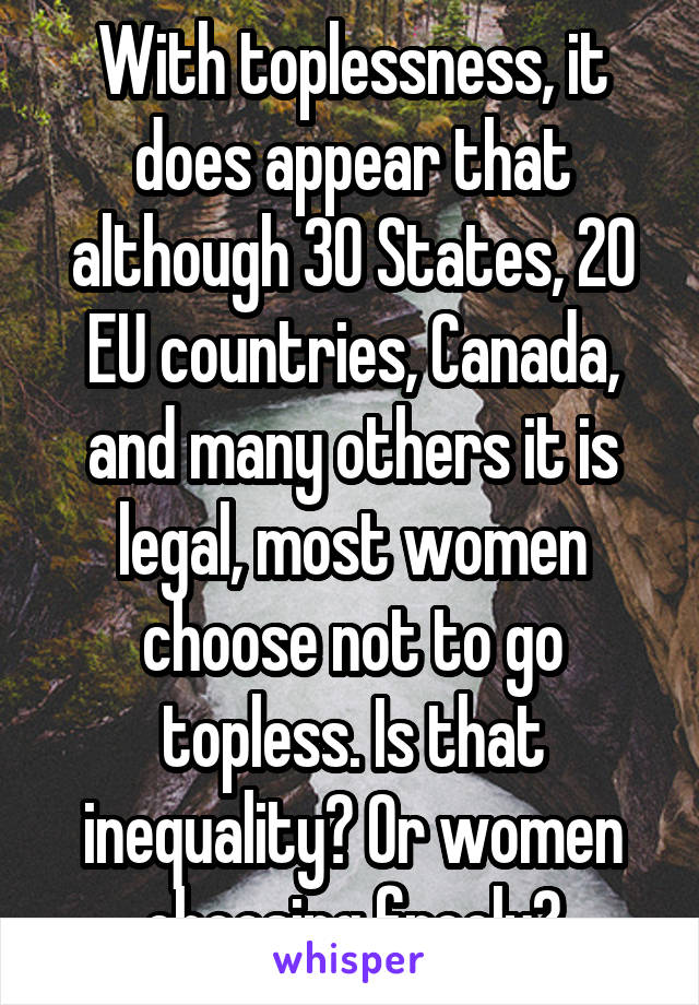 With toplessness, it does appear that although 30 States, 20 EU countries, Canada, and many others it is legal, most women choose not to go topless. Is that inequality? Or women choosing freely?