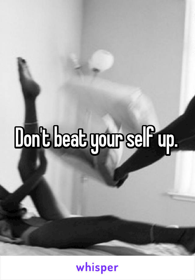 Don't beat your self up. 