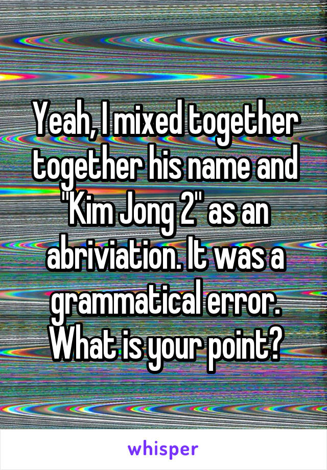 Yeah, I mixed together together his name and "Kim Jong 2" as an abriviation. It was a grammatical error. What is your point?