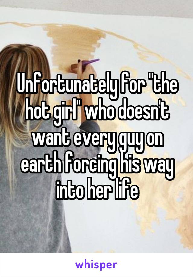 Unfortunately for "the hot girl" who doesn't want every guy on earth forcing his way into her life