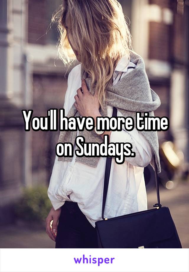 You'll have more time on Sundays.
