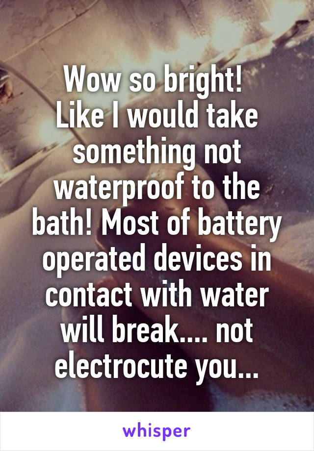 Wow so bright! 
Like I would take something not waterproof to the bath! Most of battery operated devices in contact with water will break.... not electrocute you...