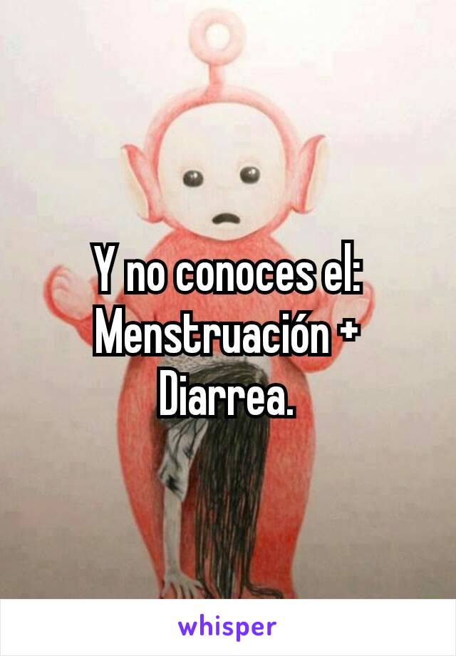 Y no conoces el: Menstruación + Diarrea.