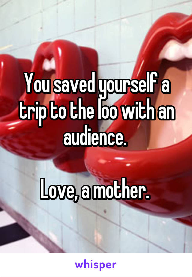 You saved yourself a trip to the loo with an audience. 

Love, a mother. 