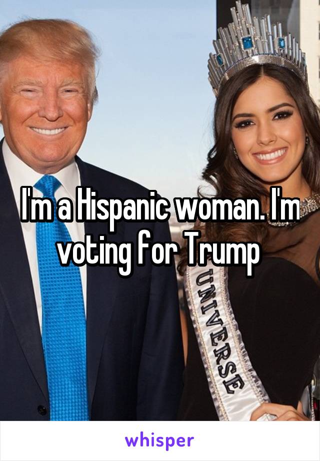 I'm a Hispanic woman. I'm voting for Trump 