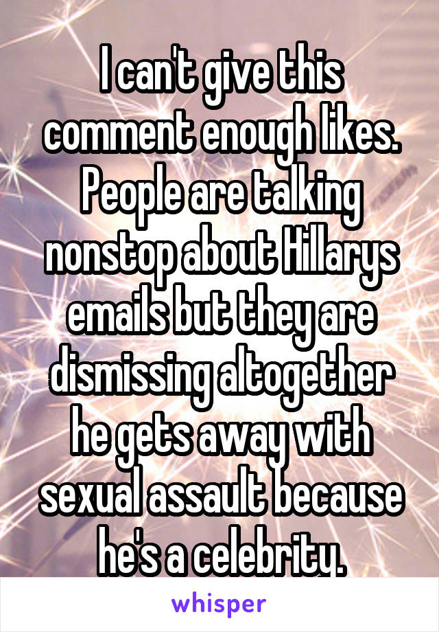 I can't give this comment enough likes. People are talking nonstop about Hillarys emails but they are dismissing altogether he gets away with sexual assault because he's a celebrity.