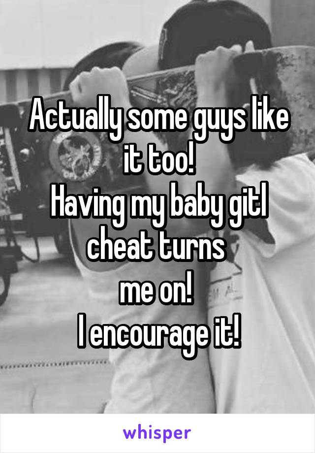 Actually some guys like it too!
Having my baby gitl cheat turns 
me on! 
I encourage it!