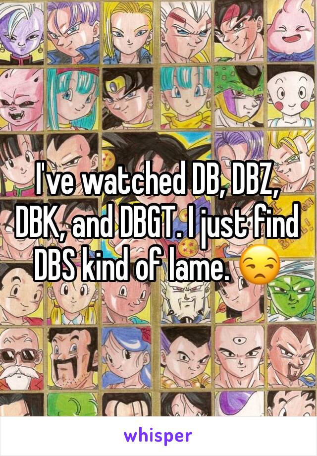 I've watched DB, DBZ, DBK, and DBGT. I just find DBS kind of lame. 😒