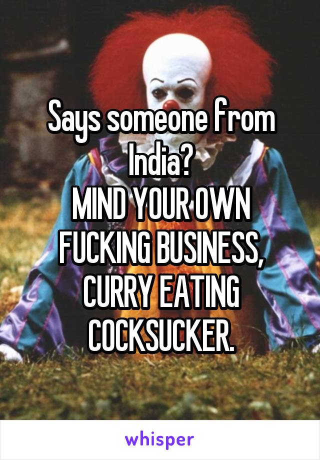 Says someone from India?
MIND YOUR OWN FUCKING BUSINESS, CURRY EATING COCKSUCKER.