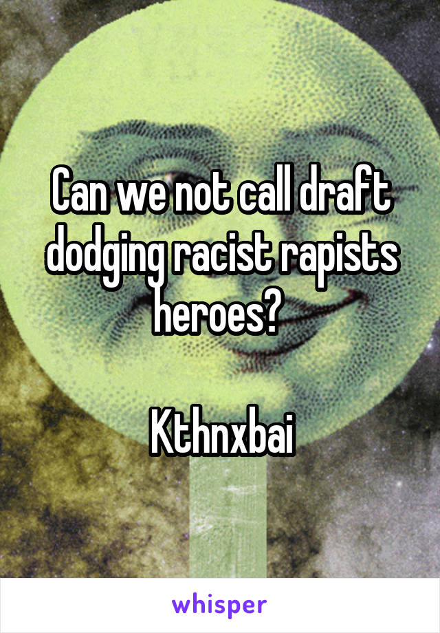 Can we not call draft dodging racist rapists heroes? 

Kthnxbai