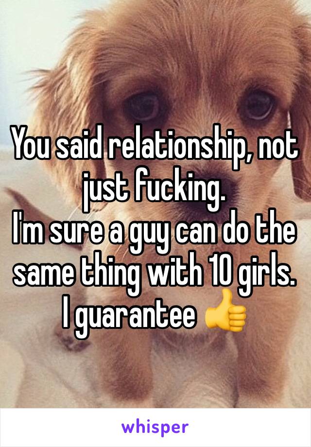 You said relationship, not just fucking.
I'm sure a guy can do the same thing with 10 girls. I guarantee 👍