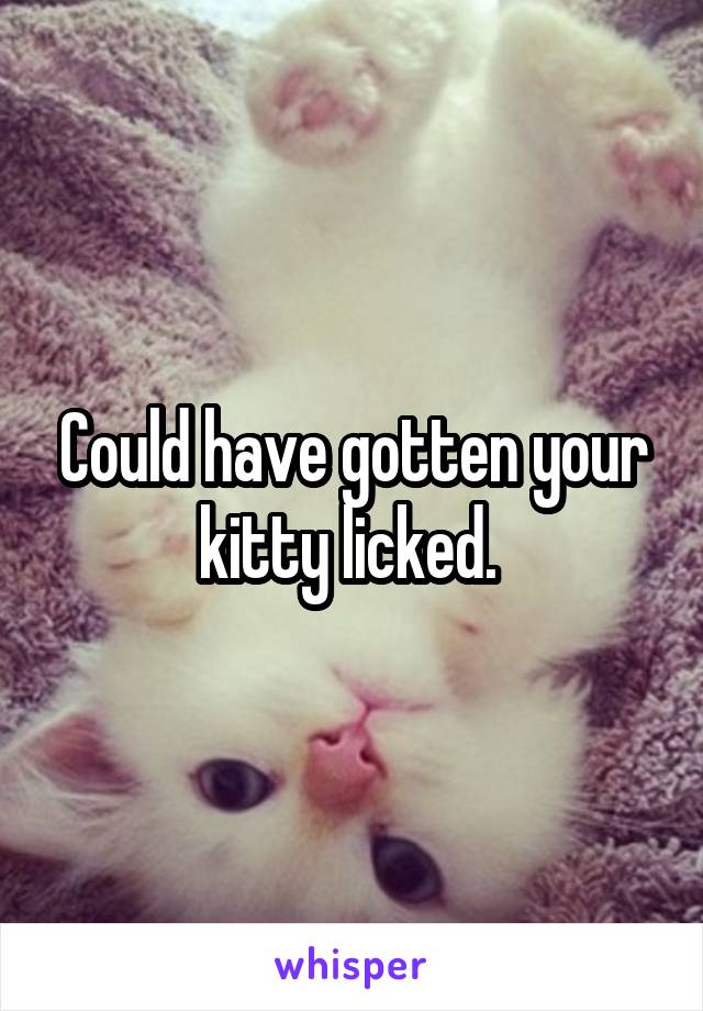 Could have gotten your kitty licked. 