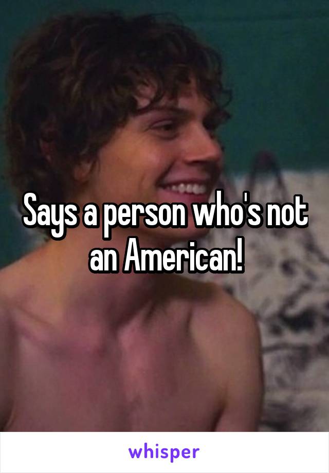 Says a person who's not an American!