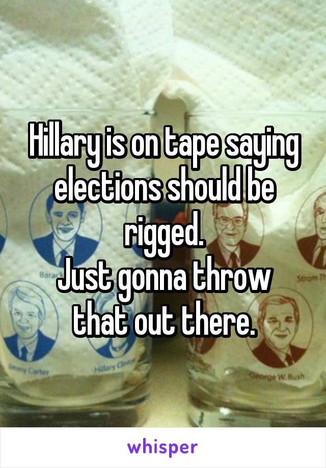 Hillary is on tape saying elections should be rigged.
Just gonna throw that out there.