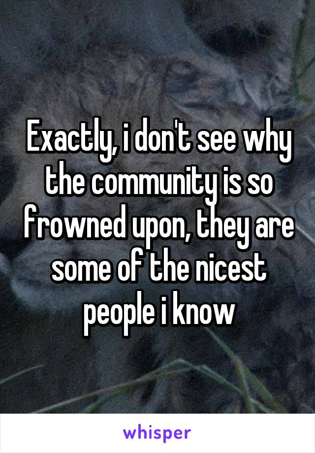 Exactly, i don't see why the community is so frowned upon, they are some of the nicest people i know