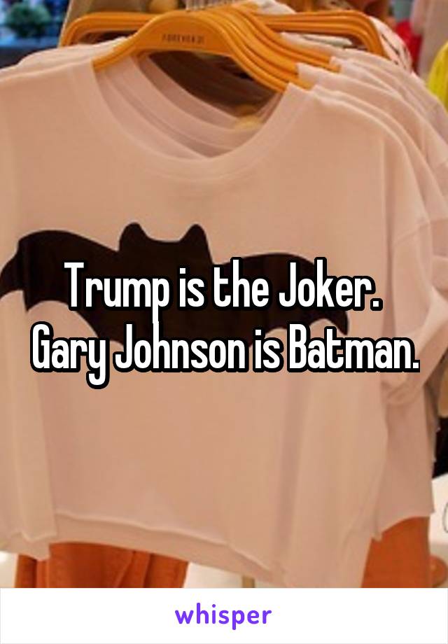 Trump is the Joker.  Gary Johnson is Batman.