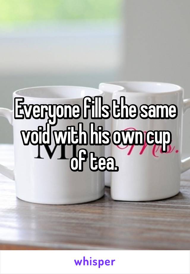 Everyone fills the same void with his own cup of tea. 