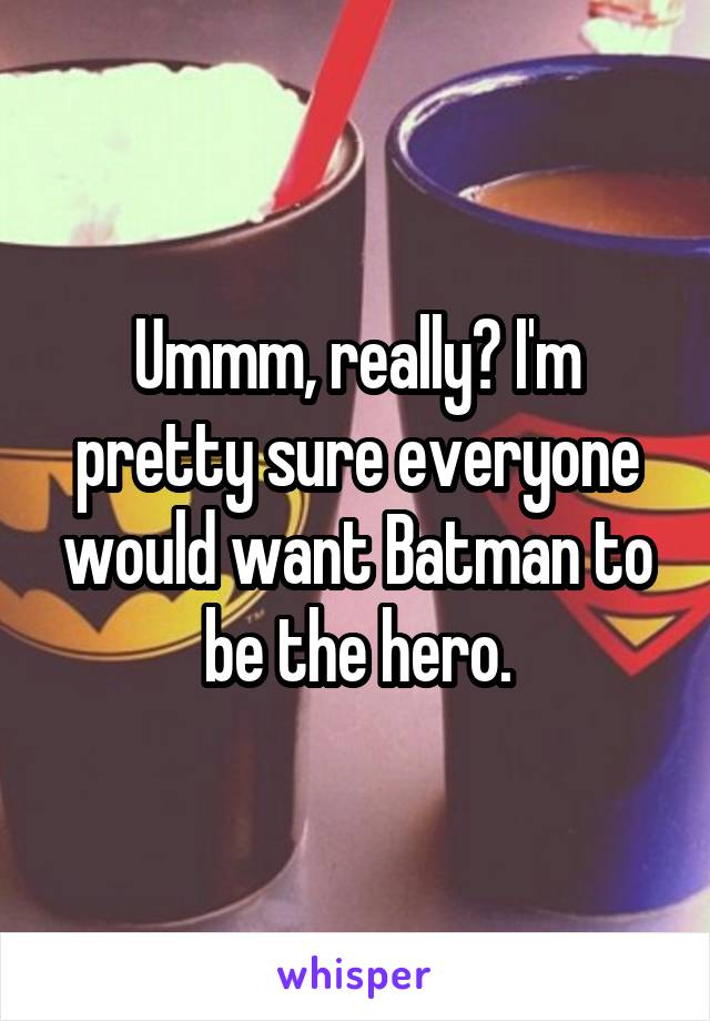 Ummm, really? I'm pretty sure everyone would want Batman to be the hero.