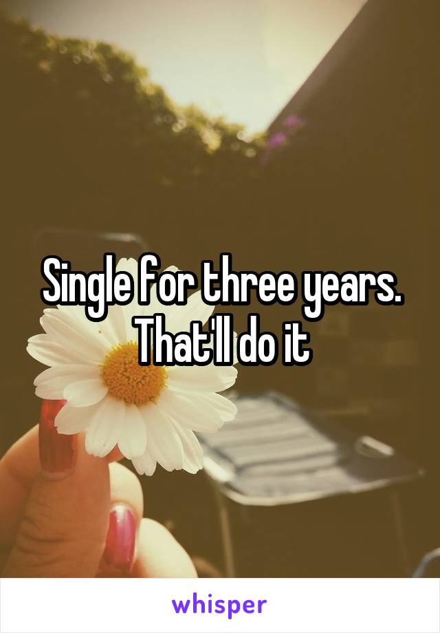Single for three years. That'll do it