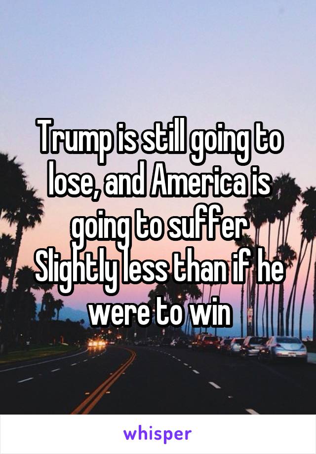 Trump is still going to lose, and America is going to suffer
Slightly less than if he were to win