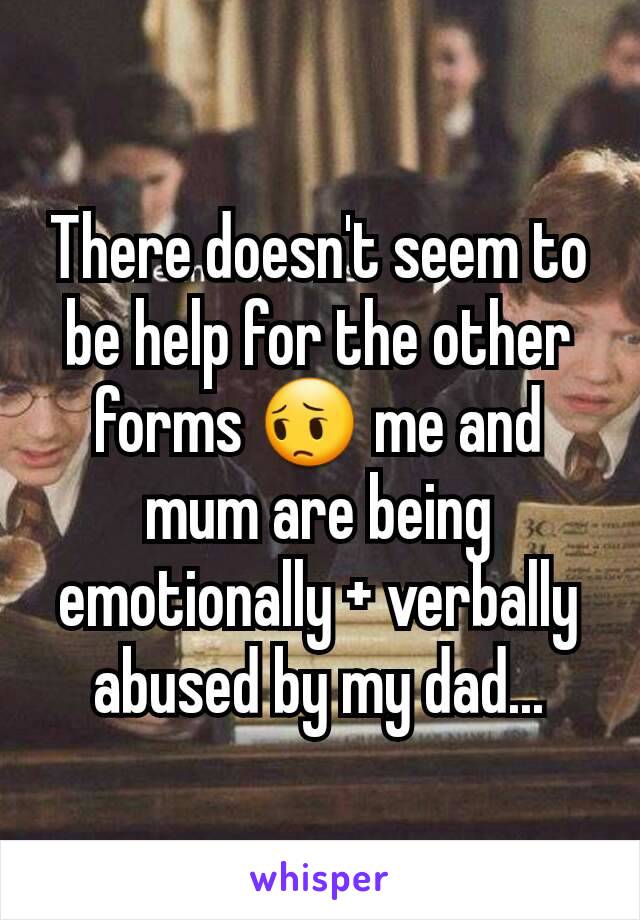 There doesn't seem to be help for the other forms 😔 me and mum are being emotionally + verbally abused by my dad...