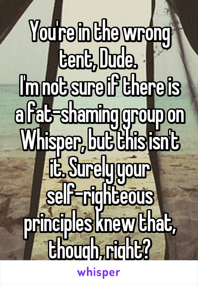 You're in the wrong tent, Dude. 
I'm not sure if there is a fat-shaming group on Whisper, but this isn't it. Surely your self-righteous principles knew that, though, right?