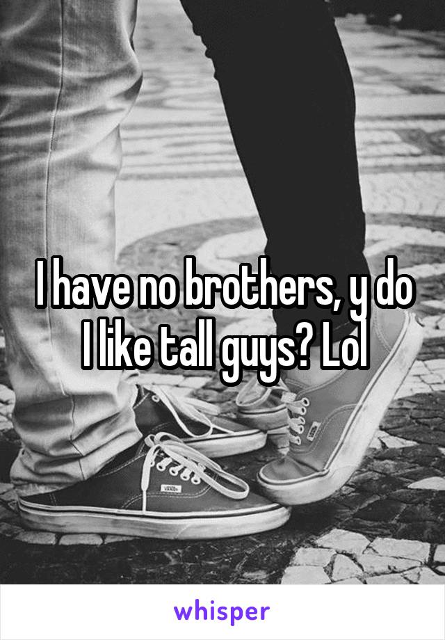 I have no brothers, y do I like tall guys? Lol