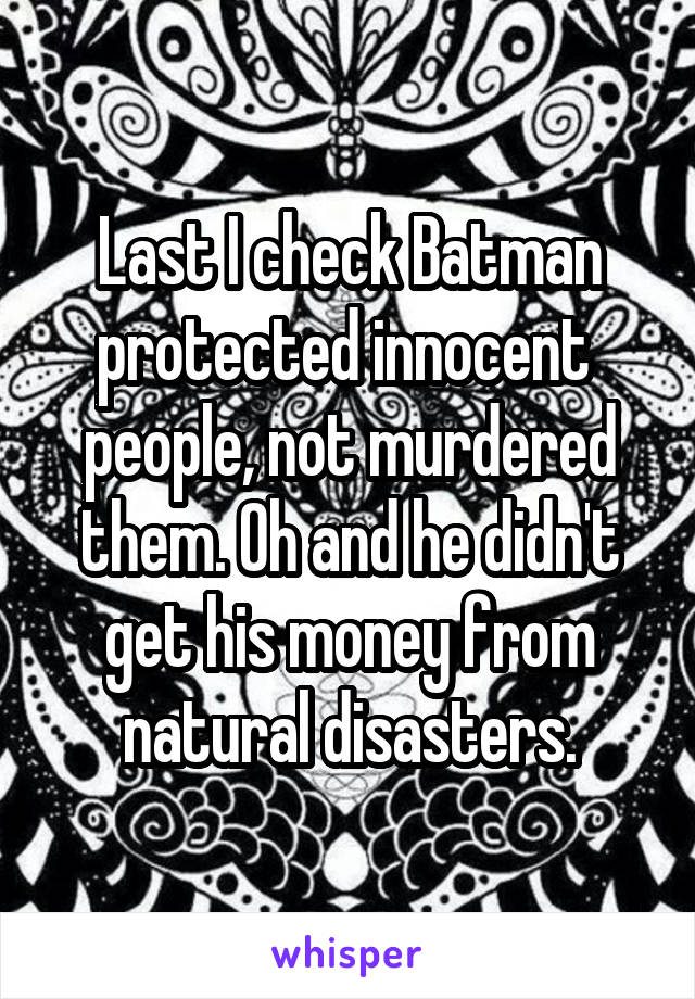 Last I check Batman protected innocent  people, not murdered them. Oh and he didn't get his money from natural disasters.